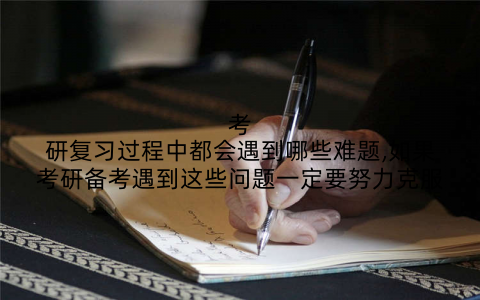 考研复习过程中都会遇到哪些难题,如果考研备考遇到这些问题一定要努力克服