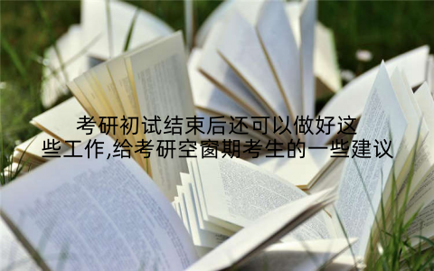 考研初试结束后还可以做好这些工作,给考研空窗期考生的一些建议