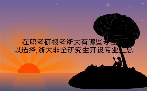 在职考研报考浙大有哪些专业可以选择,浙大非全研究生开设专业汇总