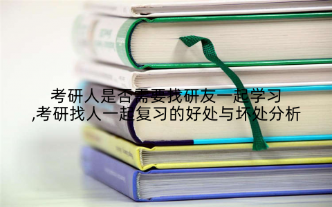 考研人是否需要找研友一起学习,考研找人一起复习的好处与坏处分析