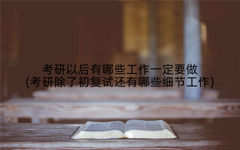 考研以后有哪些工作一定要做(考研除了初复试还有哪些细节工作)