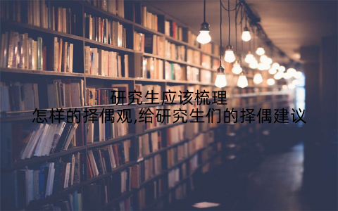 研究生应该梳理怎样的择偶观,给研究生们的择偶建议