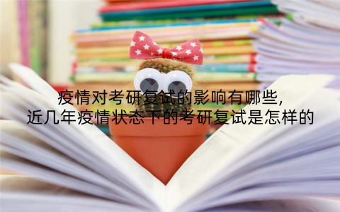 疫情对考研复试的影响有哪些,近几年疫情状态下的考研复试是怎样的