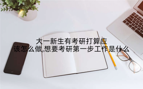 大一新生有考研打算应该怎么做,想要考研第一步工作是什么