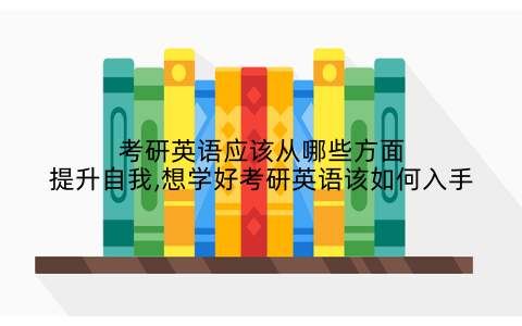 考研英语应该从哪些方面提升自我,想学好考研英语该如何入手