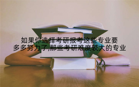 如果你选择考研报考这些专业要多多努力了,那些考研难度较大的专业