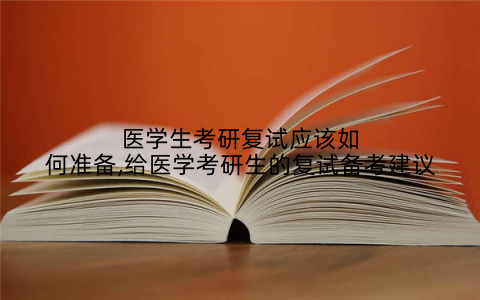 医学生考研复试应该如何准备,给医学考研生的复试备考建议