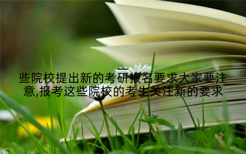 一些院校提出新的考研报名要求大家要注意,报考这些院校的考生关注新的要求