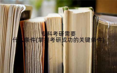 专科考研需要什么条件(掌握考研成功的关键条件)