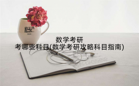 数学考研考哪些科目(数学考研攻略科目指南)