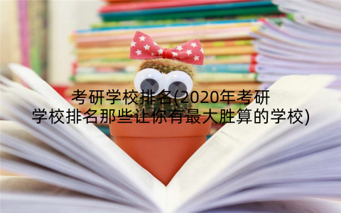 考研学校排名(2020年考研学校排名那些让你有最大胜算的学校)