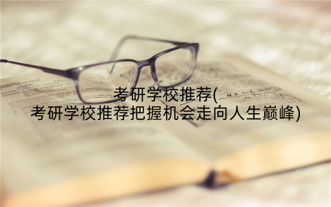 考研学校推荐(考研学校推荐把握机会走向人生巅峰)