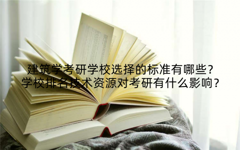 建筑学考研学校选择的标准有哪些?学校排名技术资源对考研有什么影响?