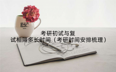 考研初试与复试相隔多长时间（考研时间安排梳理）