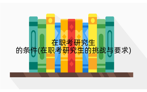 在职考研究生的条件(在职考研究生的挑战与要求)