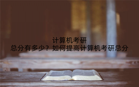 计算机考研总分有多少？如何提高计算机考研总分