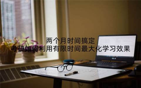 两个月时间搞定考研如何利用有限时间最大化学习效果