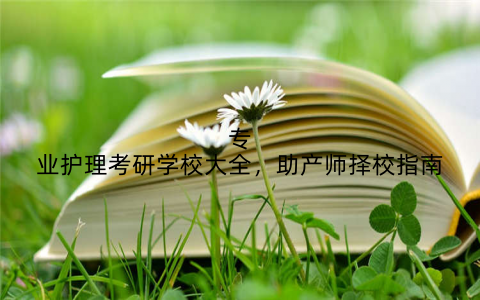专业护理考研学校大全,助产师择校指南