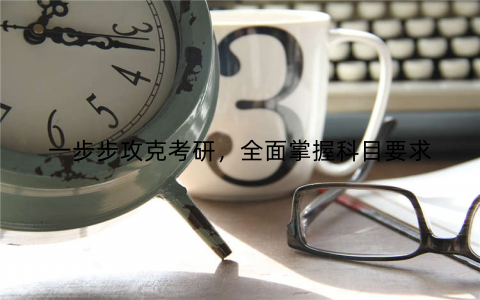 一步步攻克考研，全面掌握科目要求