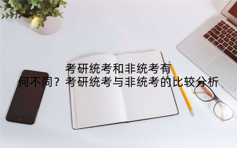 考研统考和非统考有何不同?考研统考与非统考的比较分析