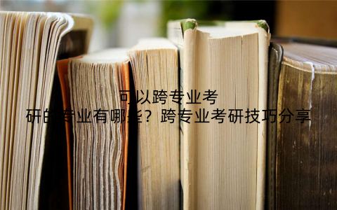 可以跨专业考研的专业有哪些？跨专业考研技巧分享