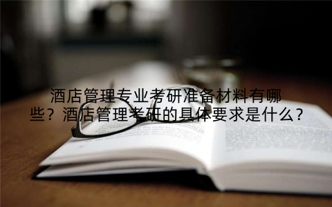 酒店管理专业考研准备材料有哪些？酒店管理考研的具体要求是什么？