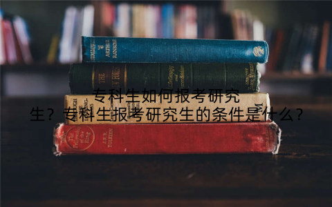 专科生如何报考研究生？专科生报考研究生的条件是什么？