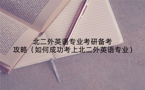 北二外英语专业考研备考攻略(如何成功考上北二外英语专业)