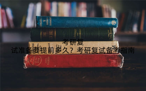 考研复试准备要提前多久?考研复试备考指南
