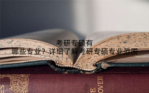考研专硕有哪些专业?详细了解考研专硕专业范围