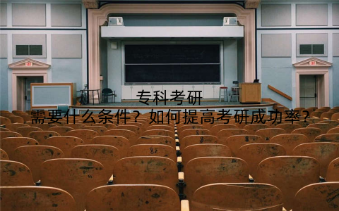 专科考研需要什么条件？如何提高考研成功率？