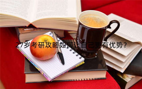 27岁考研攻略如何让自己更有优势?