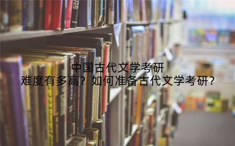 中国古代文学考研难度有多高？如何准备古代文学考研？