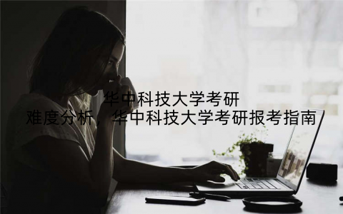 华中科技大学考研难度分析，华中科技大学考研报考指南