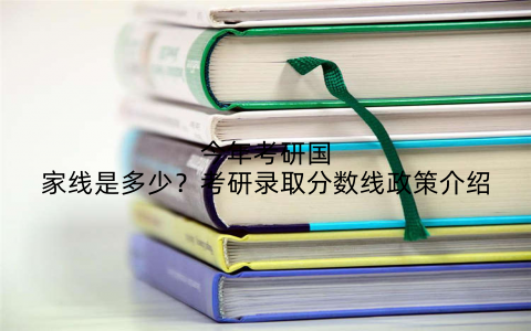 今年考研国家线是多少？考研录取分数线政策介绍