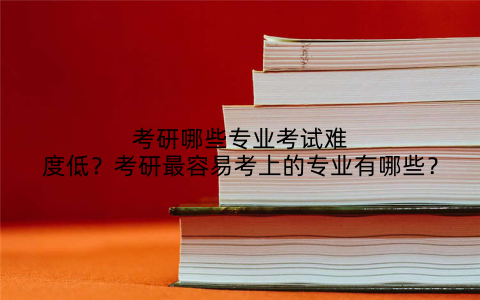 考研哪些专业考试难度低?考研最容易考上的专业有哪些?