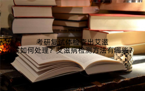 考研复试体检查出艾滋该如何处理？艾滋病检测方法有哪些？