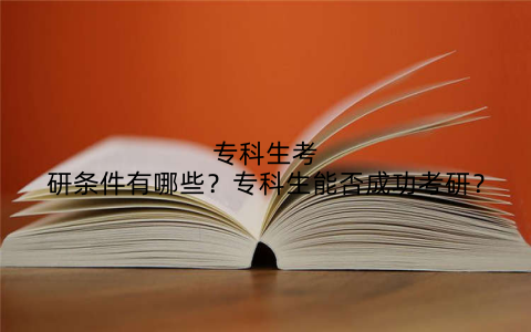 专科生考研条件有哪些?专科生能否成功考研?