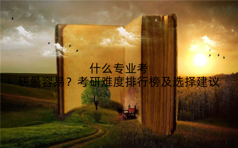 什么专业考研最容易？考研难度排行榜及选择建议