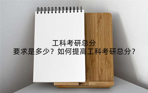 工科考研总分要求是多少?如何提高工科考研总分?
