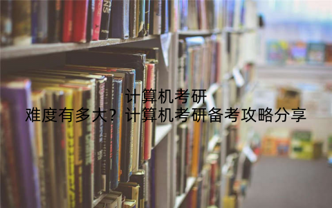 计算机考研难度有多大?计算机考研备考攻略分享