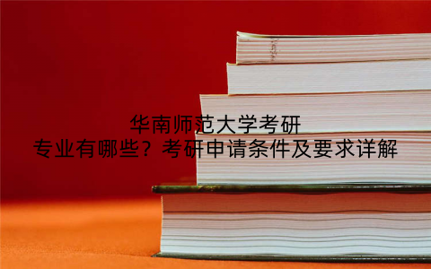华南师范大学考研专业有哪些？考研申请条件及要求详解