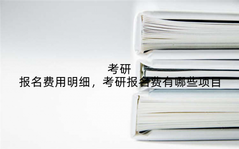 考研报名费用明细，考研报名费有哪些项目