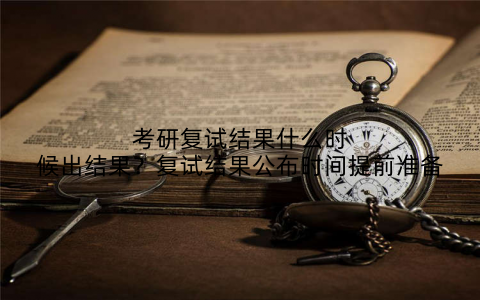 考研复试结果什么时候出结果?复试结果公布时间提前准备
