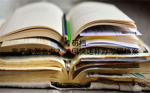 考研档案丢失怎么办？如何快速补办考研档案