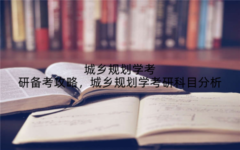 城乡规划学考研备考攻略,城乡规划学考研科目分析