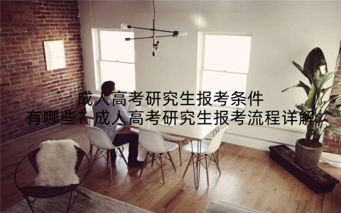 成人高考研究生报考条件有哪些?成人高考研究生报考流程详解