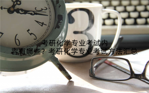 考研化学专业考试内容有哪些?考研化学专业考试方法汇总