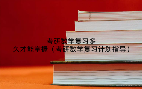 考研数学复习多久才能掌握（考研数学复习计划指导）