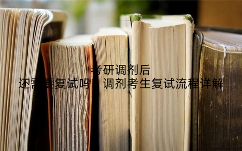 考研调剂后还需要复试吗?调剂考生复试流程详解